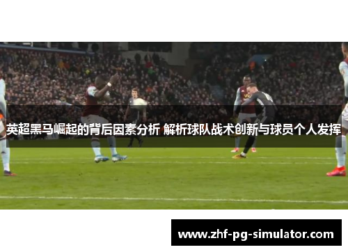 英超黑马崛起的背后因素分析 解析球队战术创新与球员个人发挥