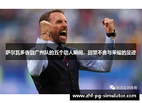 萨尔瓦多告别广州队的五个动人瞬间，回望不舍与荣耀的足迹