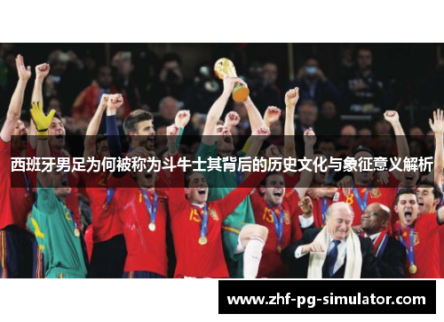 西班牙男足为何被称为斗牛士其背后的历史文化与象征意义解析