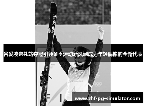 谷爱凌崇礼站夺冠引领冬季运动新风潮成为年轻偶像的全新代表