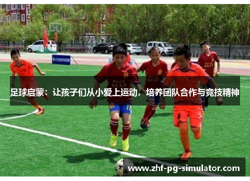 足球启蒙：让孩子们从小爱上运动，培养团队合作与竞技精神