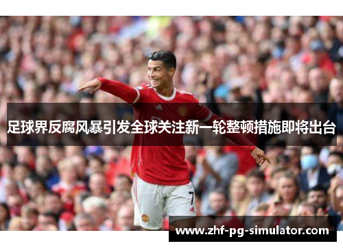 足球界反腐风暴引发全球关注新一轮整顿措施即将出台 足球界反腐风暴引发全球关注新一轮整顿措施即将出台