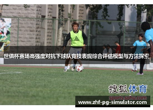 世俱杯赛场高强度对抗下球队竞技表现综合评估模型与方法探索 世俱杯赛场高强度对抗下球队竞技表现综合评估模型与方法探索