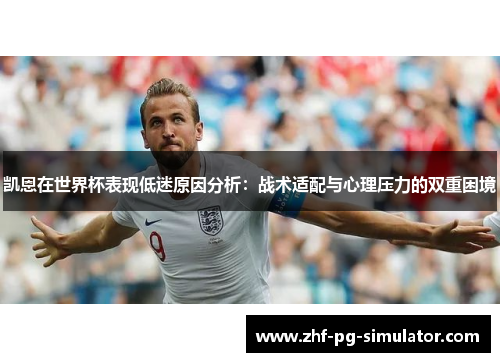 凯恩在世界杯表现低迷原因分析：战术适配与心理压力的双重困境