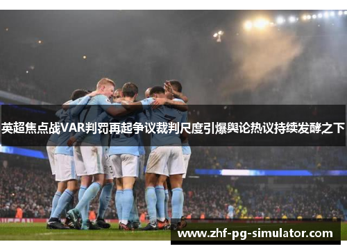 英超焦点战VAR判罚再起争议裁判尺度引爆舆论热议持续发酵之下