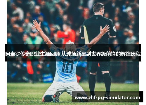 阿圭罗传奇职业生涯回顾 从球场新星到世界级前锋的辉煌历程