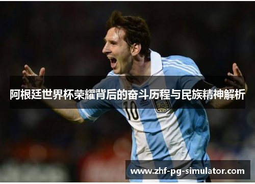 阿根廷世界杯荣耀背后的奋斗历程与民族精神解析