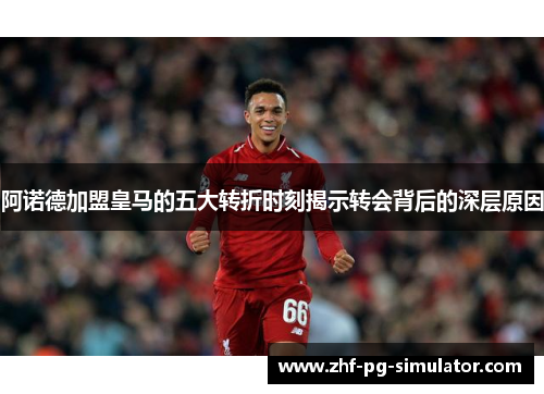 阿诺德加盟皇马的五大转折时刻揭示转会背后的深层原因
