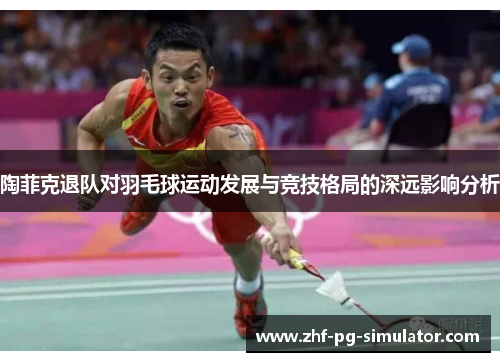 陶菲克退队对羽毛球运动发展与竞技格局的深远影响分析