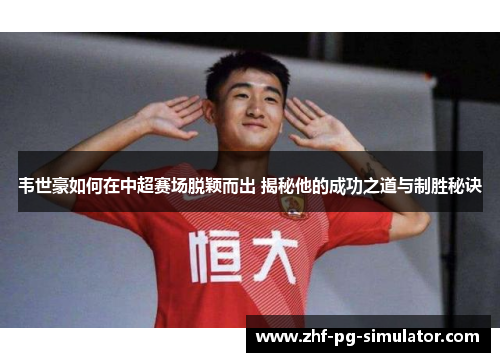韦世豪如何在中超赛场脱颖而出 揭秘他的成功之道与制胜秘诀