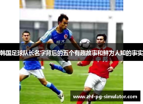 韩国足球队长名字背后的五个有趣故事和鲜为人知的事实 韩国足球队长名字背后的五个有趣故事和鲜为人知的事实