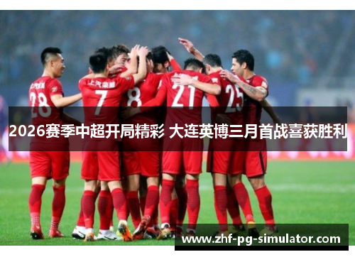 2026赛季中超开局精彩 大连英博三月首战喜获胜利 2026赛季中超开局精彩 大连英博三月首战喜获胜利