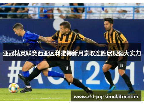 亚冠精英联赛西亚区利雅得新月豪取连胜展现强大实力