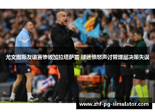 尤文图斯友谊赛惨败加拉塔萨雷 球迷愤怒声讨管理层决策失误