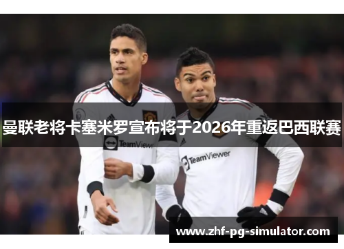 曼联老将卡塞米罗宣布将于2026年重返巴西联赛 曼联老将卡塞米罗宣布将于2026年重返巴西联赛
