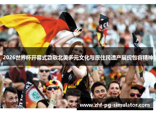 2026世界杯开幕式致敬北美多元文化与原住民遗产展现包容精神 2026世界杯开幕式致敬北美多元文化与原住民遗产展现包容精神