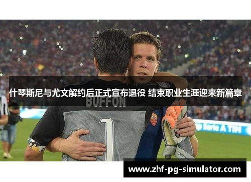 什琴斯尼与尤文解约后正式宣布退役 结束职业生涯迎来新篇章