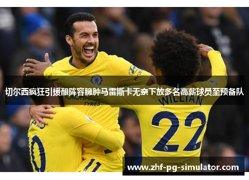 切尔西疯狂引援酿阵容臃肿马雷斯卡无奈下放多名高薪球员至预备队