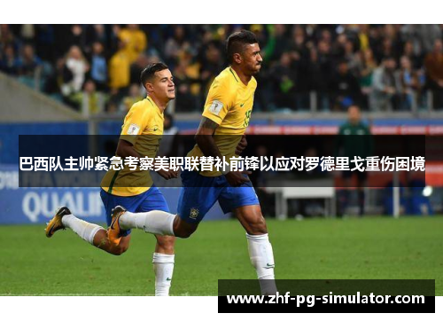 巴西队主帅紧急考察美职联替补前锋以应对罗德里戈重伤困境