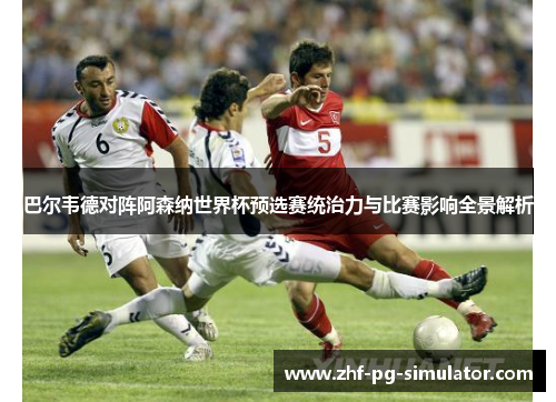 巴尔韦德对阵阿森纳世界杯预选赛统治力与比赛影响全景解析 巴尔韦德对阵阿森纳世界杯预选赛统治力与比赛影响全景解析