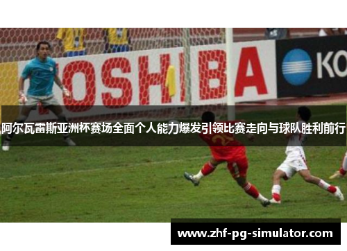 阿尔瓦雷斯亚洲杯赛场全面个人能力爆发引领比赛走向与球队胜利前行 阿尔瓦雷斯亚洲杯赛场全面个人能力爆发引领比赛走向与球队胜利前行
