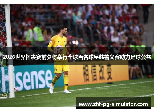 2026世界杯决赛前夕将举行全球百名球星慈善义赛助力足球公益 2026世界杯决赛前夕将举行全球百名球星慈善义赛助力足球公益
