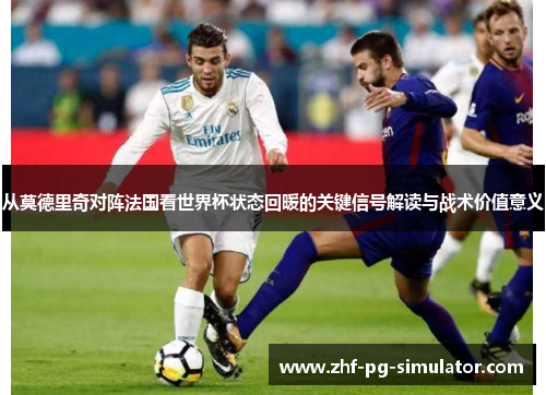 从莫德里奇对阵法国看世界杯状态回暖的关键信号解读与战术价值意义 从莫德里奇对阵法国看世界杯状态回暖的关键信号解读与战术价值意义