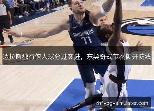 达拉斯独行侠人球分过突进,东契奇式节奏撕开防线 达拉斯独行侠人球分过突进,东契奇式节奏撕开防线