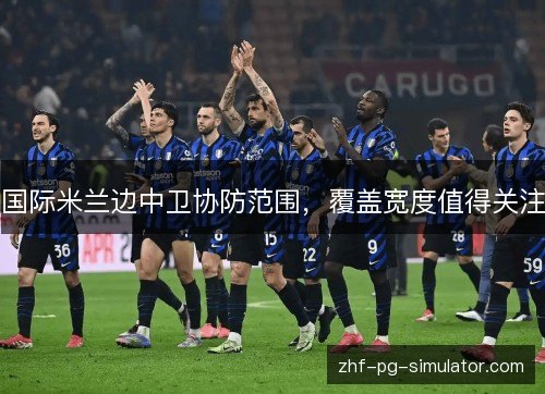 国际米兰边中卫协防范围，覆盖宽度值得关注