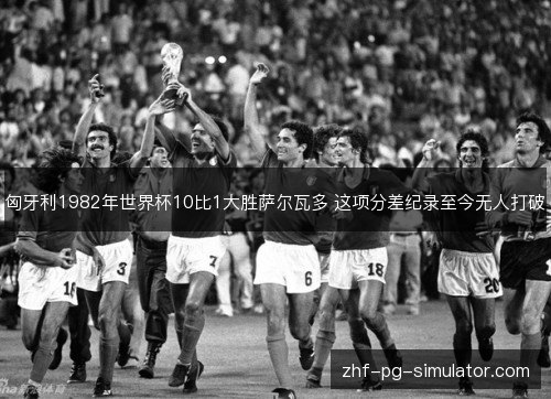 匈牙利1982年世界杯10比1大胜萨尔瓦多 这项分差纪录至今无人打破